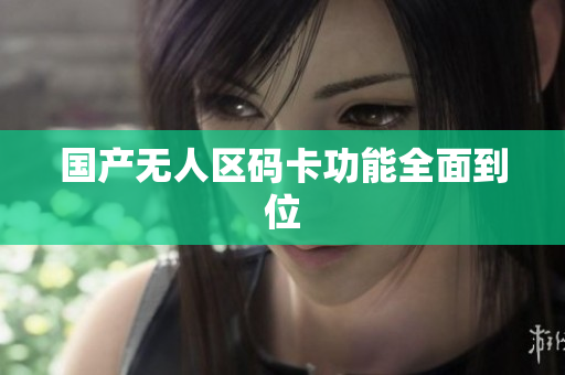 国产无人区码卡功能全面到位