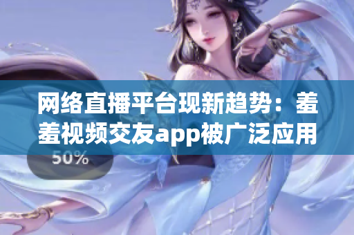网络直播平台现新趋势：羞羞视频交友app被广泛应用