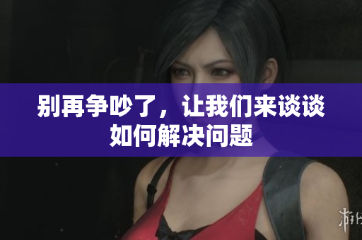 别再争吵了，让我们来谈谈如何解决问题