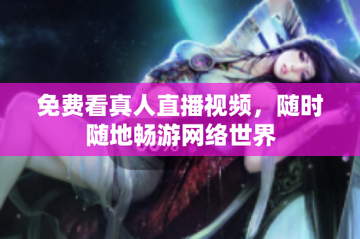 免费看真人直播视频，随时随地畅游网络世界
