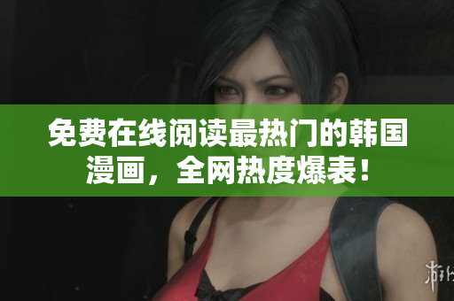 免费在线阅读最热门的韩国漫画，全网热度爆表！