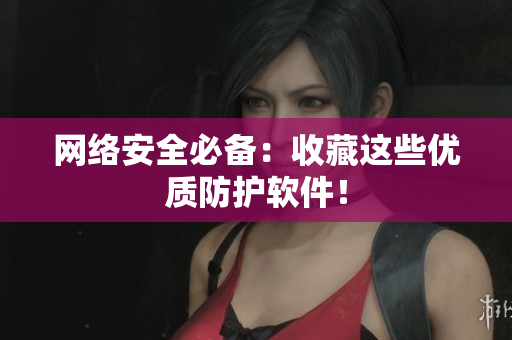 网络安全必备：收藏这些优质防护软件！
