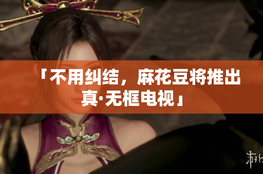 「不用纠结，麻花豆将推出真·无框电视」