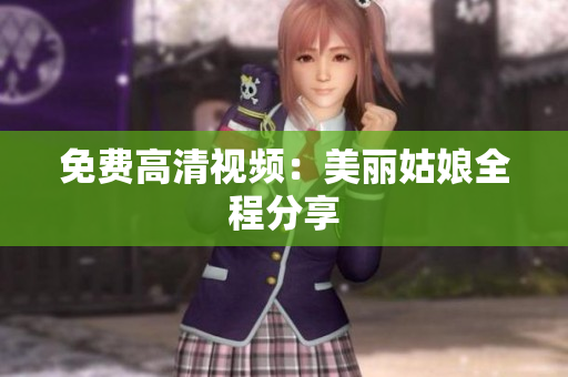 免费高清视频：美丽姑娘全程分享