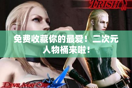 免费收藏你的最爱！二次元人物桶来啦！