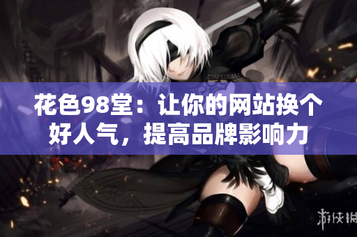 花色98堂：让你的网站换个好人气，提高品牌影响力