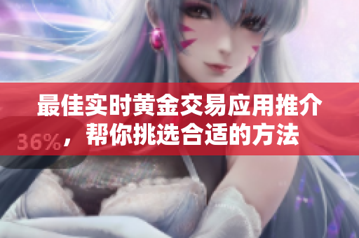 最佳实时黄金交易应用推介，帮你挑选合适的方法