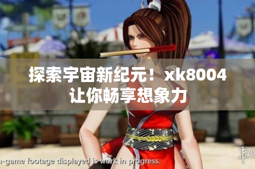探索宇宙新纪元！xk8004让你畅享想象力