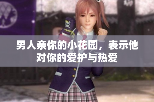 男人亲你的小花园，表示他对你的爱护与热爱