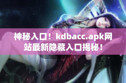 神秘入口！kdbacc.apk网站最新隐藏入口揭秘！