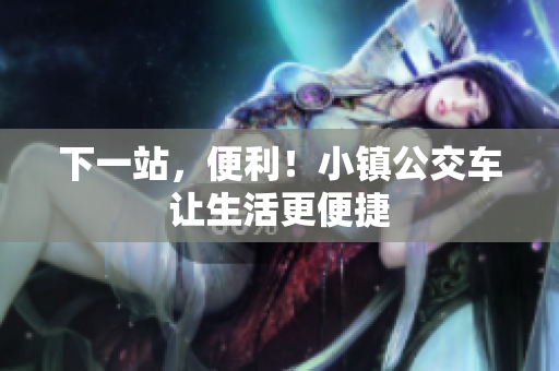 下一站，便利！小镇公交车让生活更便捷