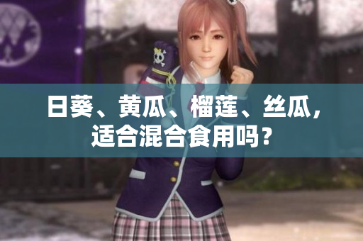 日葵、黄瓜、榴莲、丝瓜，适合混合食用吗？