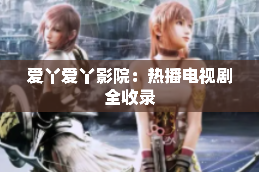爱丫爱丫影院：热播电视剧全收录