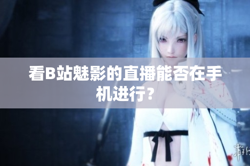 看B站魅影的直播能否在手机进行？
