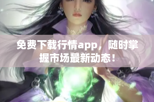 免费下载行情app，随时掌握市场最新动态！