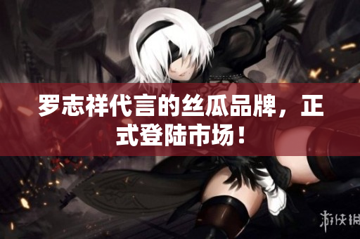 罗志祥代言的丝瓜品牌，正式登陆市场！