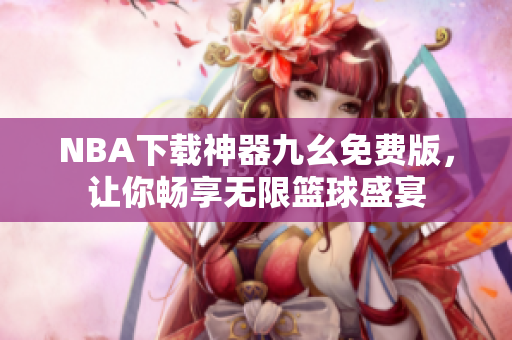 NBA下载神器九幺免费版，让你畅享无限篮球盛宴