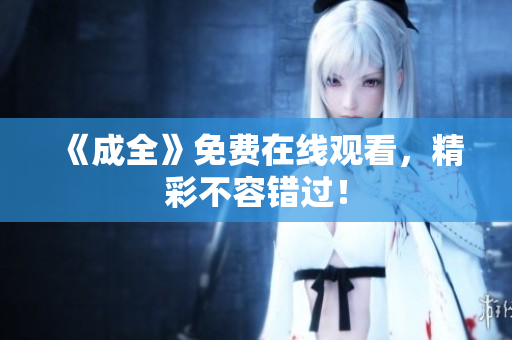《成全》免费在线观看，精彩不容错过！