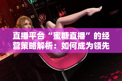 直播平台“蜜糖直播”的经营策略解析：如何成为领先者？