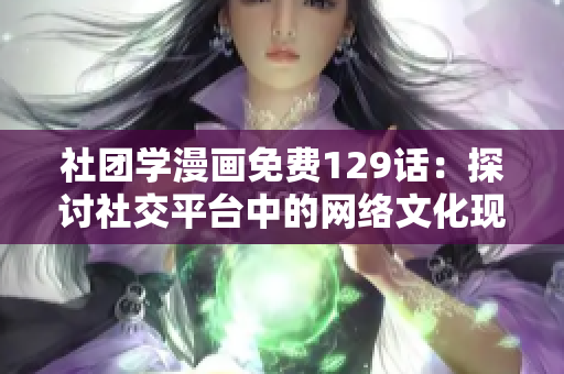 社团学漫画免费129话：探讨社交平台中的网络文化现象
