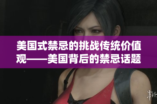 美国式禁忌的挑战传统价值观——美国背后的禁忌话题