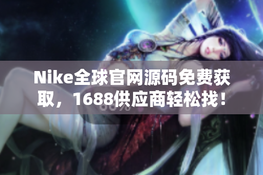Nike全球官网源码免费获取，1688供应商轻松找！