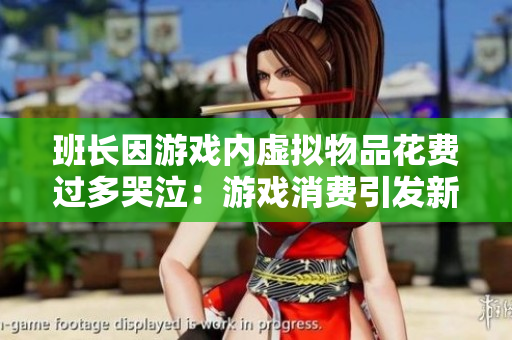 班长因游戏内虚拟物品花费过多哭泣：游戏消费引发新讨论