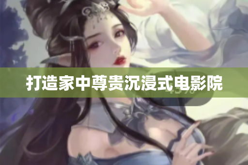 打造家中尊贵沉浸式电影院