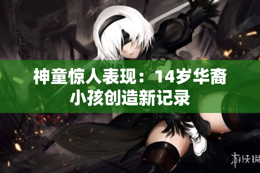 神童惊人表现：14岁华裔小孩创造新记录