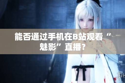 能否通过手机在B站观看“魅影”直播？