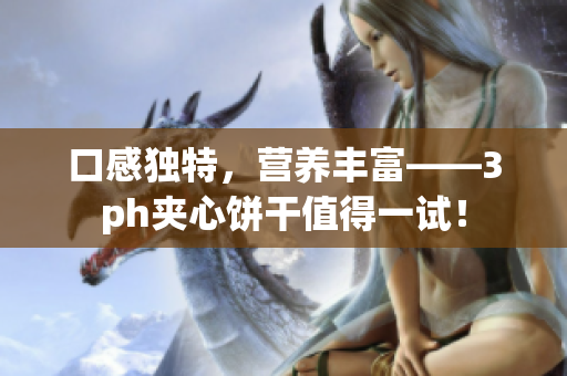 口感独特，营养丰富——3ph夹心饼干值得一试！