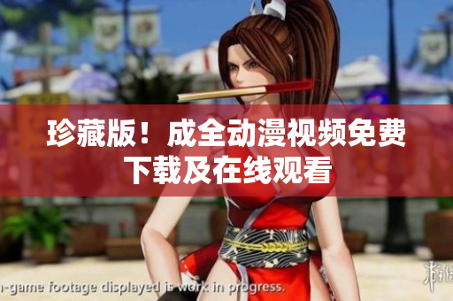 珍藏版！成全动漫视频免费下载及在线观看