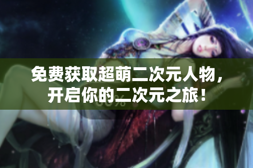 免费获取超萌二次元人物，开启你的二次元之旅！