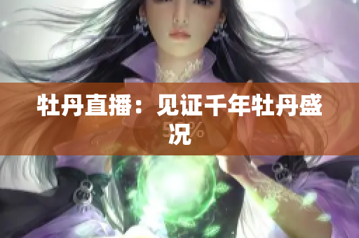 牡丹直播：见证千年牡丹盛况