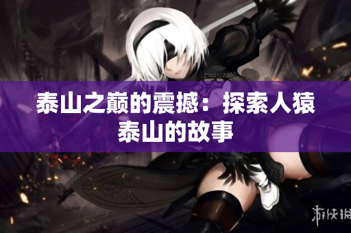泰山之巅的震撼：探索人猿泰山的故事