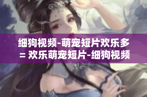 细狗视频-萌宠短片欢乐多 = 欢乐萌宠短片-细狗视频