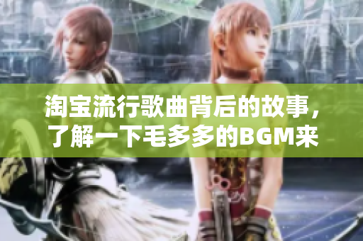 淘宝流行歌曲背后的故事，了解一下毛多多的BGM来源与传奇