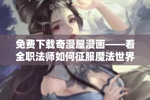免费下载奇漫屋漫画——看全职法师如何征服魔法世界
