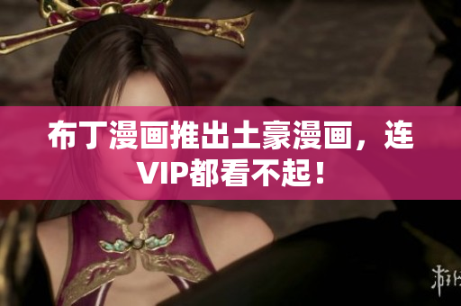 布丁漫画推出土豪漫画，连VIP都看不起！