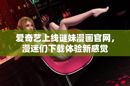 爱奇艺上线谜妹漫画官网，漫迷们下载体验新感觉
