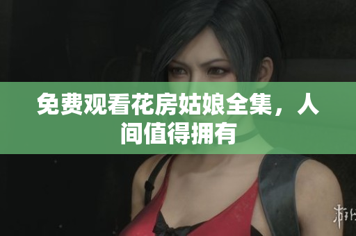 免费观看花房姑娘全集，人间值得拥有