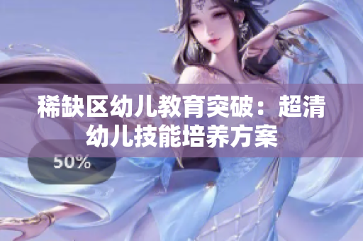 稀缺区幼儿教育突破：超清幼儿技能培养方案