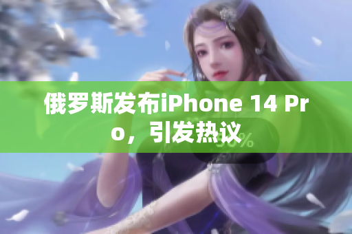 俄罗斯发布iPhone 14 Pro，引发热议