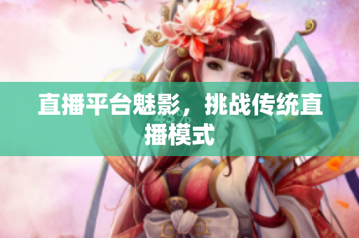 直播平台魅影，挑战传统直播模式