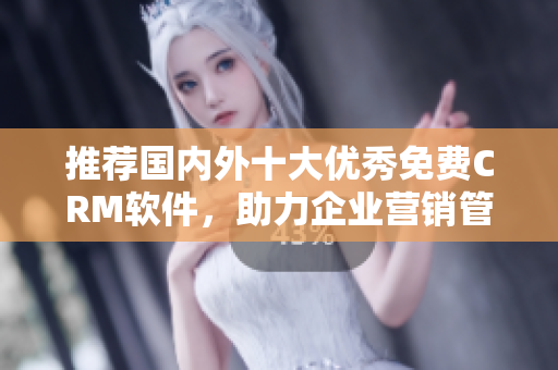 推荐国内外十大优秀免费CRM软件，助力企业营销管理