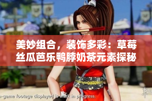 美妙组合，装饰多彩：草莓丝瓜芭乐鸭脖奶茶元素探秘