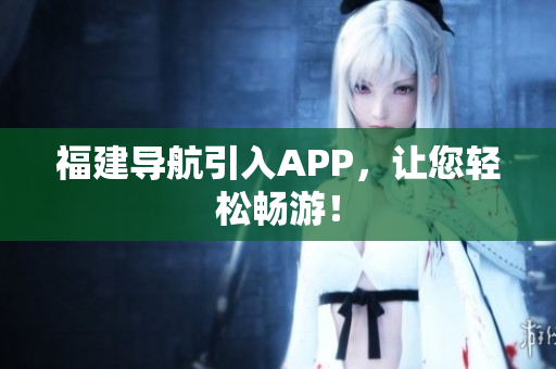 福建导航引入APP，让您轻松畅游！