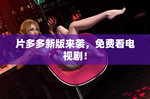 片多多新版来袭，免费看电视剧！