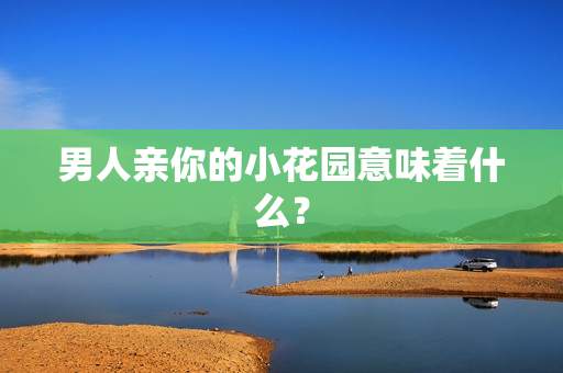 男人亲你的小花园意味着什么？
