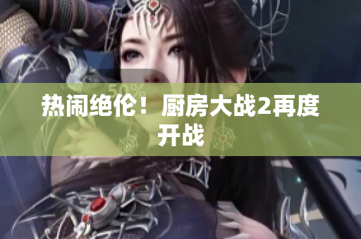 热闹绝伦！厨房大战2再度开战